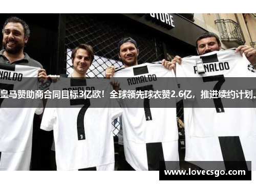 皇马赞助商合同目标3亿欧！全球领先球衣赞2.6亿，推进续约计划。